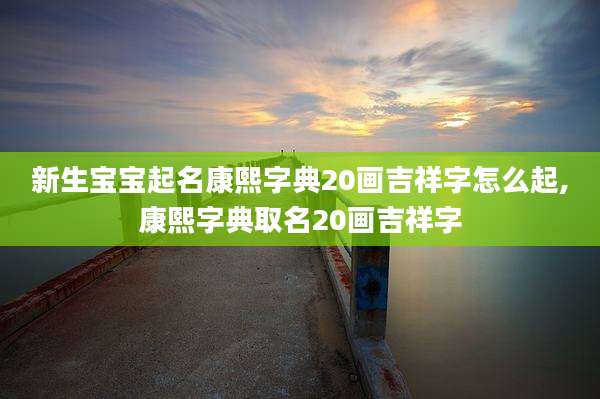 新生宝宝起名康熙字典20画吉祥字怎么起,康熙字典取名20画吉祥字