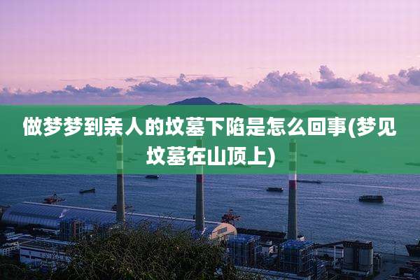 做梦梦到亲人的坟墓下陷是怎么回事(梦见坟墓在山顶上)