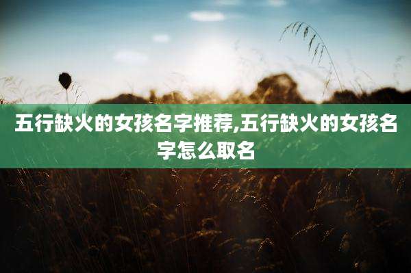 五行缺火的女孩名字推荐,五行缺火的女孩名字怎么取名