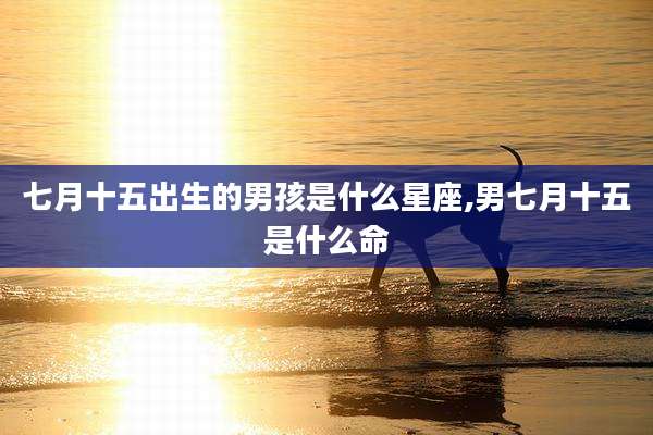 七月十五出生的男孩是什么星座,男七月十五是什么命