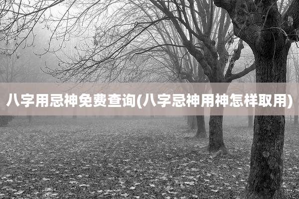 八字用忌神免费查询(八字忌神用神怎样取用)