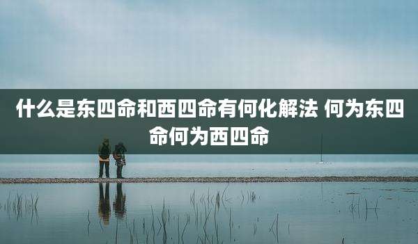 什么是东四命和西四命有何化解法 何为东四命何为西四命