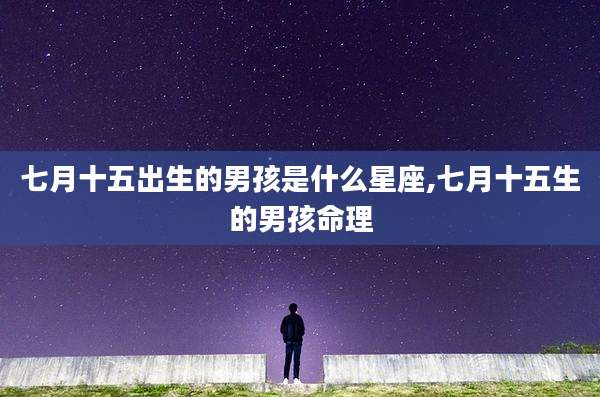 七月十五出生的男孩是什么星座,七月十五生的男孩命理