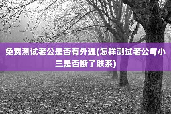 免费测试老公是否有外遇(怎样测试老公与小三是否断了联系)