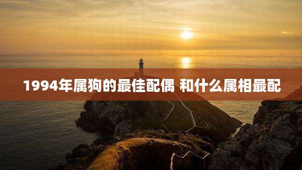 1994年属狗的最佳配偶 和什么属相最配