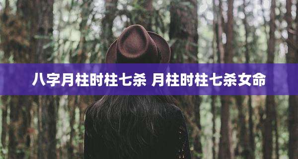 八字月柱时柱七杀 月柱时柱七杀女命
