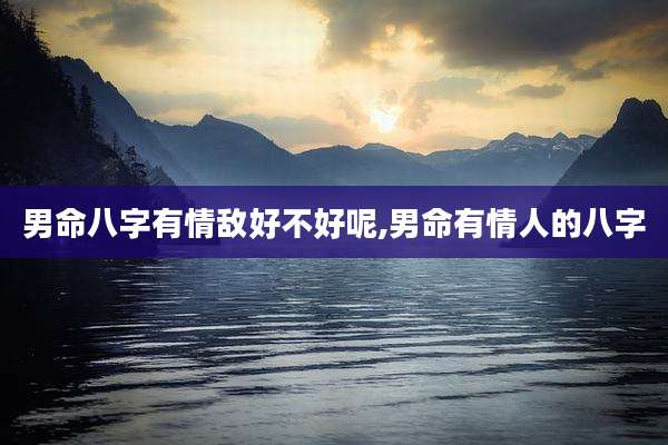 男命八字有情敌好不好呢,男命有情人的八字