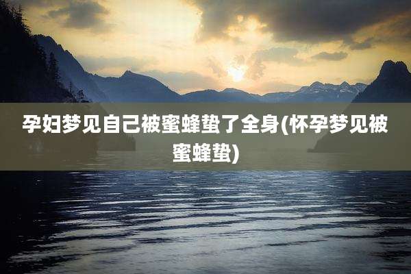 孕妇梦见自己被蜜蜂蛰了全身(怀孕梦见被蜜蜂蛰)