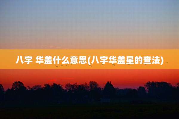 八字 华盖什么意思(八字华盖星的查法)