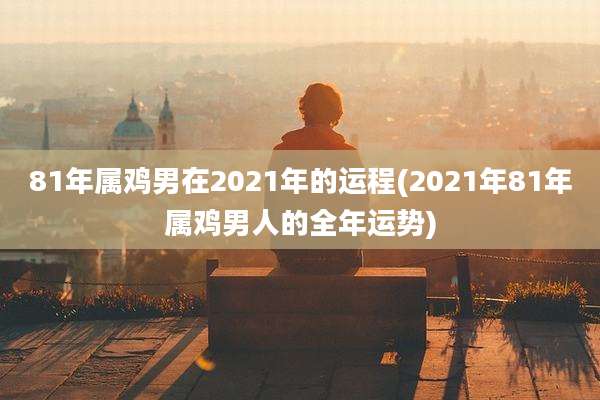 81年属鸡男在2021年的运程(2021年81年属鸡男人的全年运势)