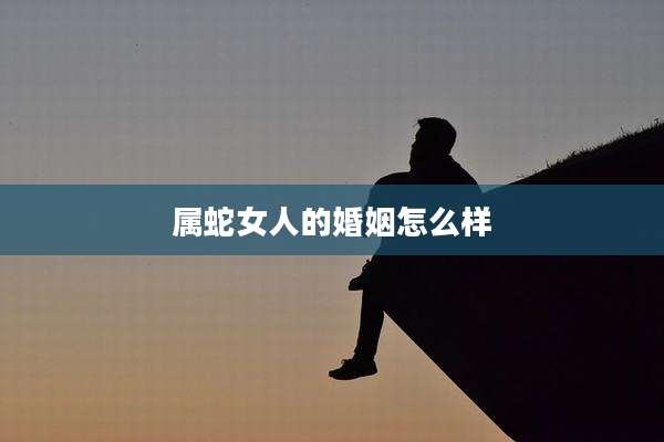 属蛇女人的婚姻怎么样