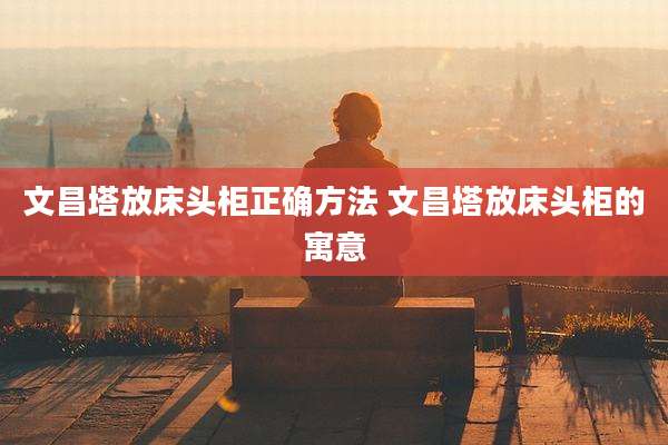 文昌塔放床头柜正确方法 文昌塔放床头柜的寓意