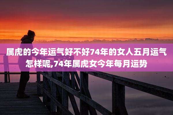 属虎的今年运气好不好74年的女人五月运气怎样呢,74年属虎女今年每月运势