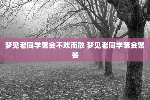 梦见老同学聚会不欢而散 梦见老同学聚会聚餐