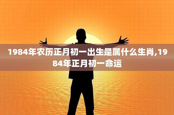 1984年农历正月初一出生是属什么生肖,1984年正月初一命运