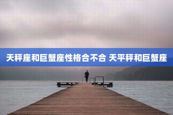 天秤座和巨蟹座性格合不合 天平秤和巨蟹座