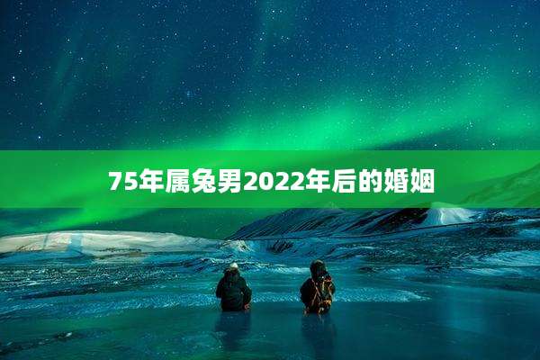 75年属兔男2022年后的婚姻