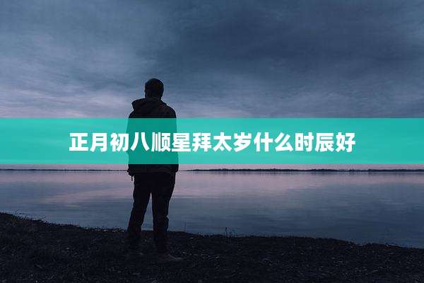 正月初八顺星拜太岁什么时辰好