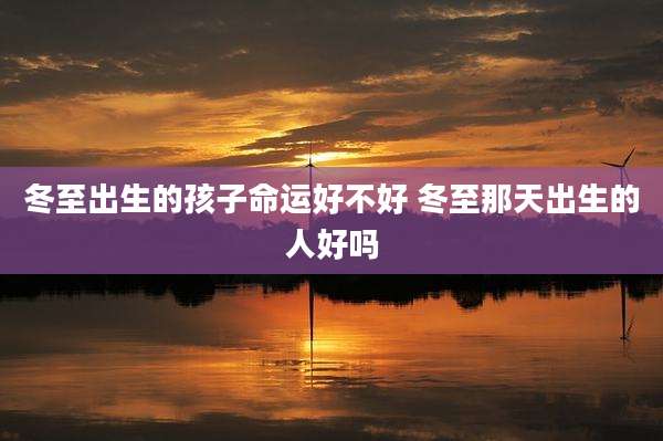 冬至出生的孩子命运好不好 冬至那天出生的人好吗