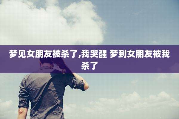 梦见女朋友被杀了,我哭醒 梦到女朋友被我杀了