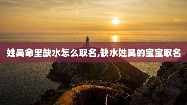 姓吴命里缺水怎么取名,缺水姓吴的宝宝取名