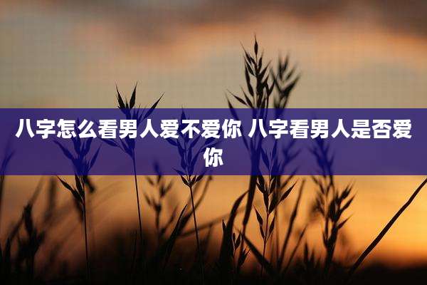 八字怎么看男人爱不爱你 八字看男人是否爱你