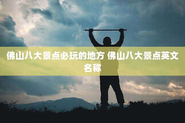 佛山八大景点必玩的地方 佛山八大景点英文名称