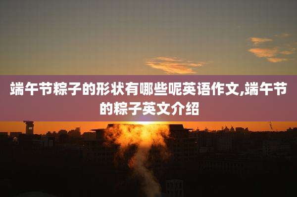 端午节粽子的形状有哪些呢英语作文,端午节的粽子英文介绍