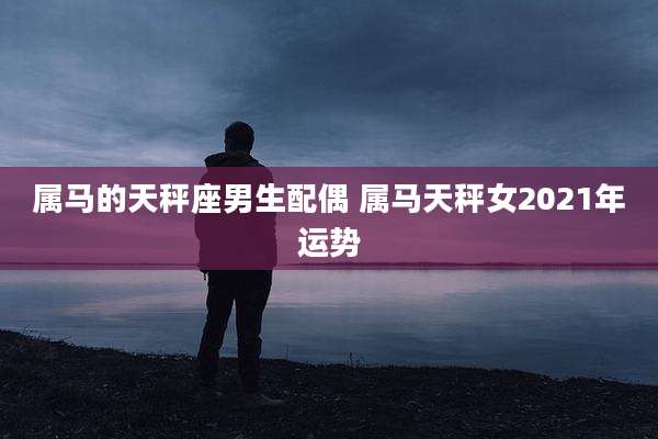 属马的天秤座男生配偶 属马天秤女2021年运势