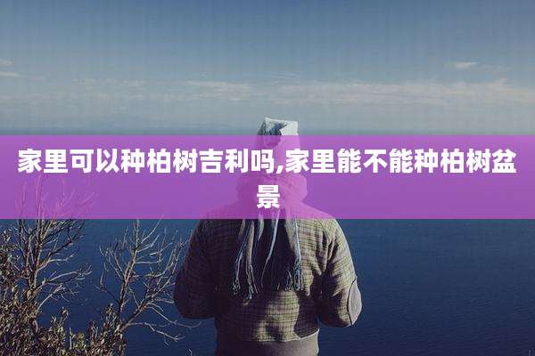 家里可以种柏树吉利吗,家里能不能种柏树盆景