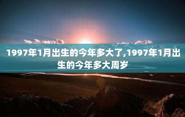 1997年1月出生的今年多大了,1997年1月出生的今年多大周岁