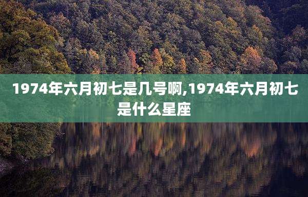 1974年六月初七是几号啊,1974年六月初七是什么星座