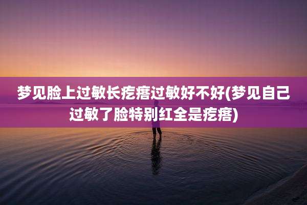 梦见脸上过敏长疙瘩过敏好不好(梦见自己过敏了脸特别红全是疙瘩)