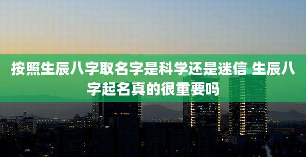 按照生辰八字取名字是科学还是迷信 生辰八字起名真的很重要吗