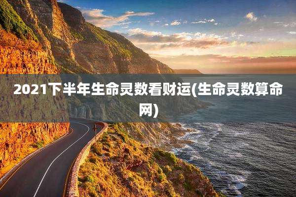 2021下半年生命灵数看财运(生命灵数算命网)