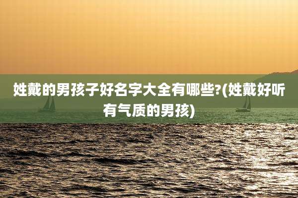 姓戴的男孩子好名字大全有哪些?(姓戴好听有气质的男孩)