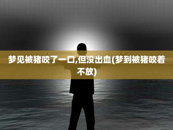 梦见被猪咬了一口,但没出血(梦到被猪咬着不放)