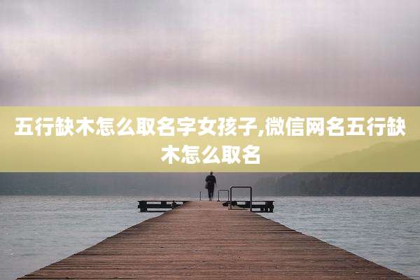 五行缺木怎么取名字女孩子,微信网名五行缺木怎么取名