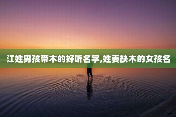 江姓男孩带木的好听名字,姓姜缺木的女孩名