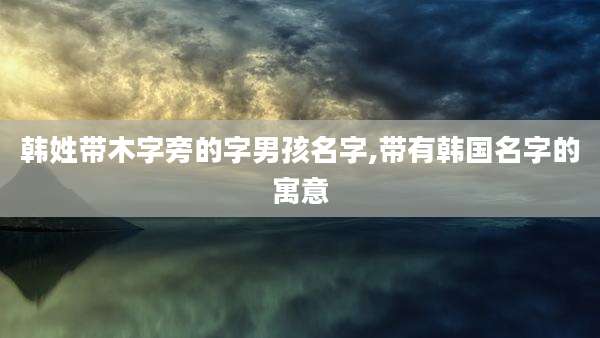 韩姓带木字旁的字男孩名字,带有韩国名字的寓意
