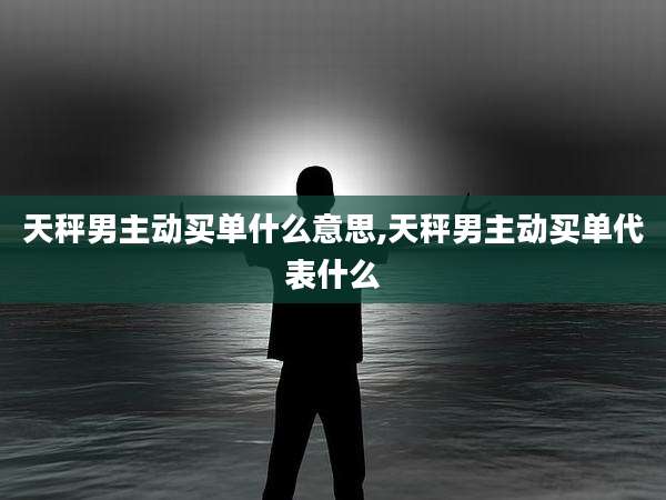 天秤男主动买单什么意思,天秤男主动买单代表什么