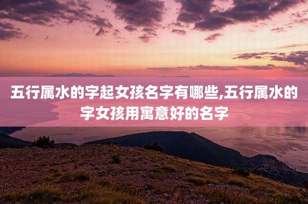 五行属水的字起女孩名字有哪些,五行属水的字女孩用寓意好的名字