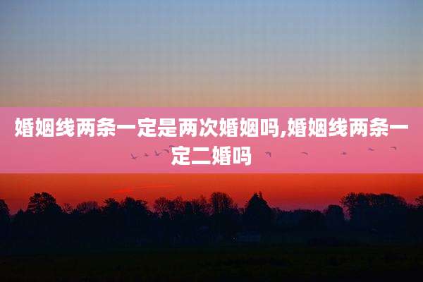 婚姻线两条一定是两次婚姻吗,婚姻线两条一定二婚吗