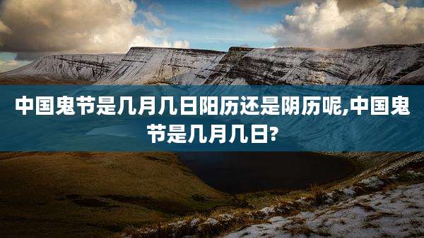 中国鬼节是几月几日阳历还是阴历呢,中国鬼节是几月几日?
