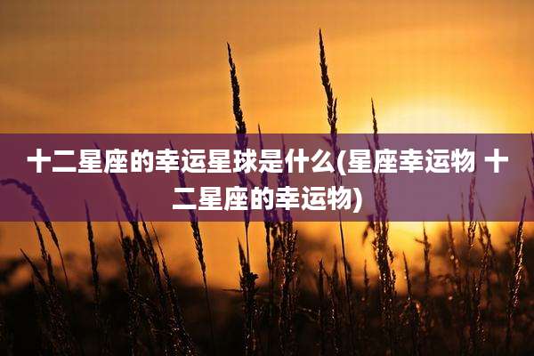 十二星座的幸运星球是什么(星座幸运物 十二星座的幸运物)