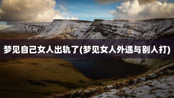 梦见自己女人出轨了(梦见女人外遇与别人打)