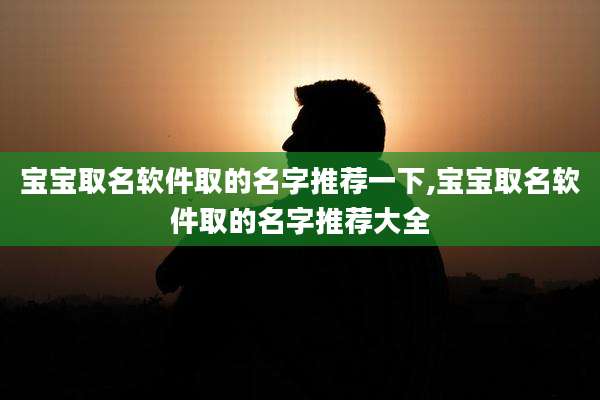 宝宝取名软件取的名字推荐一下,宝宝取名软件取的名字推荐大全