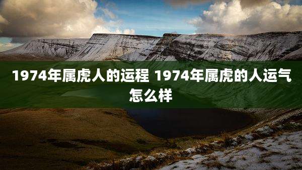 1974年属虎人的运程 1974年属虎的人运气怎么样