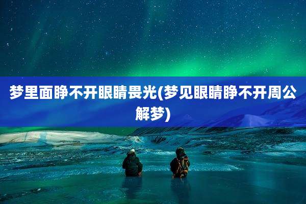 梦里面睁不开眼睛畏光(梦见眼睛睁不开周公解梦)