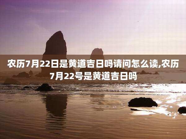 农历7月22日是黄道吉日吗请问怎么读,农历7月22号是黄道吉日吗
